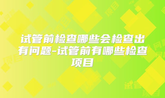 试管前检查哪些会检查出有问题-试管前有哪些检查项目