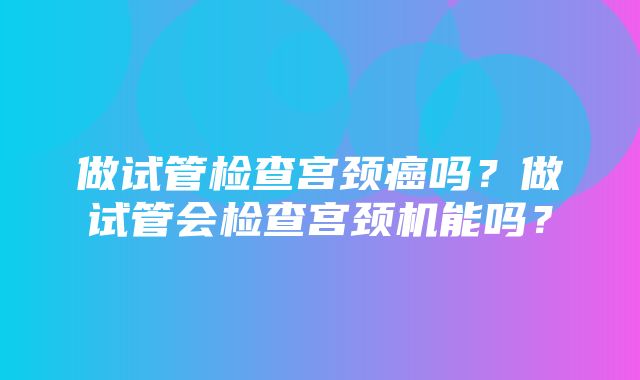 做试管检查宫颈癌吗？做试管会检查宫颈机能吗？