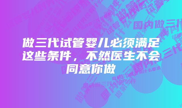 做三代试管婴儿必须满足这些条件，不然医生不会同意你做