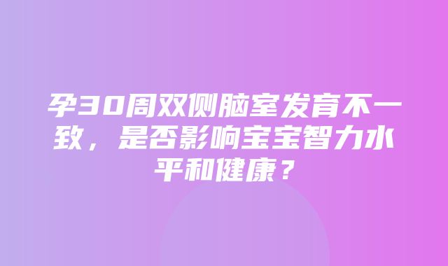 孕30周双侧脑室发育不一致，是否影响宝宝智力水平和健康？