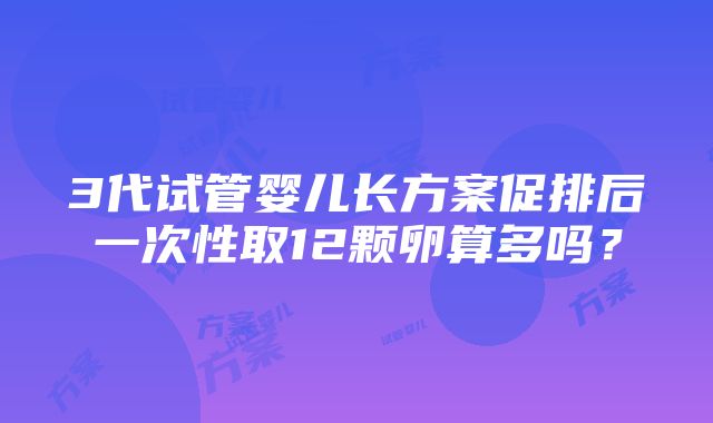 3代试管婴儿长方案促排后一次性取12颗卵算多吗？