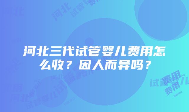 河北三代试管婴儿费用怎么收？因人而异吗？