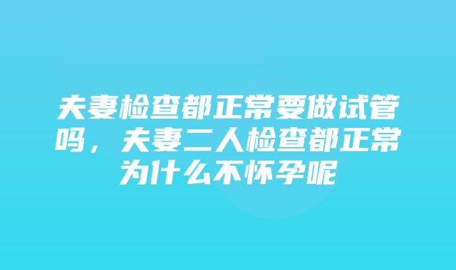 夫妻检查都正常要做试管吗，夫妻二人检查都正常为什么不怀孕呢