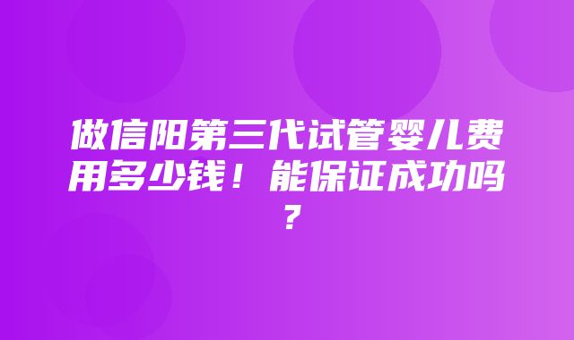 做信阳第三代试管婴儿费用多少钱！能保证成功吗？