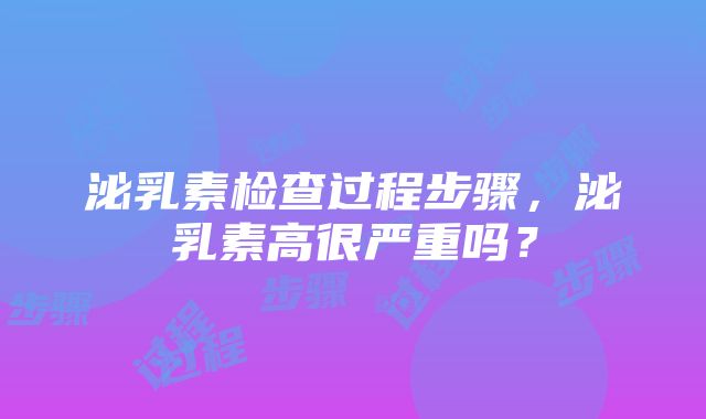 泌乳素检查过程步骤，泌乳素高很严重吗？