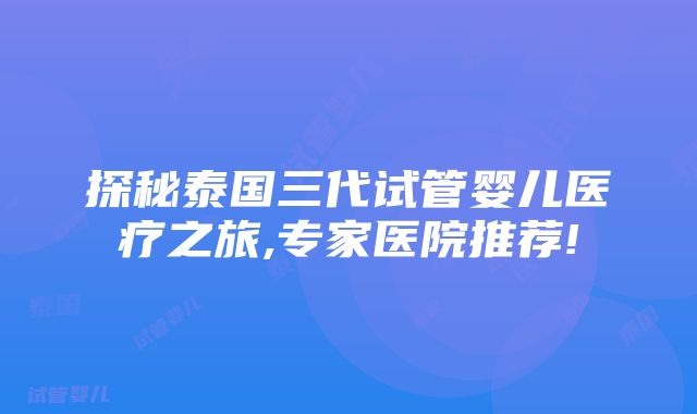 探秘泰国三代试管婴儿医疗之旅,专家医院推荐!