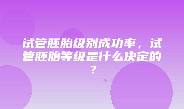 试管胚胎级别成功率，试管胚胎等级是什么决定的？