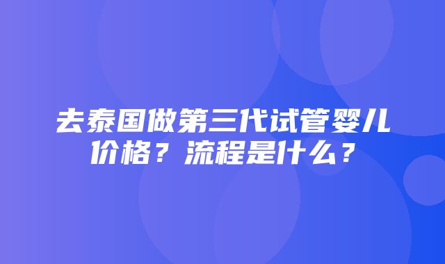 去泰国做第三代试管婴儿价格？流程是什么？