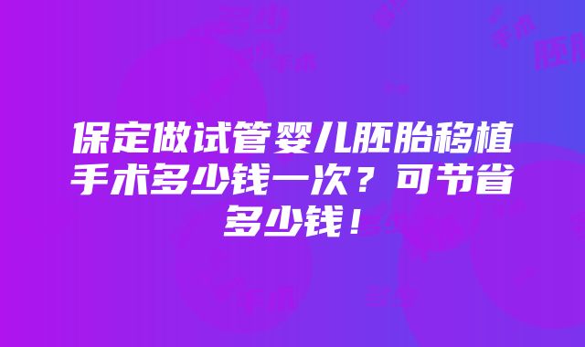 保定做试管婴儿胚胎移植手术多少钱一次？可节省多少钱！