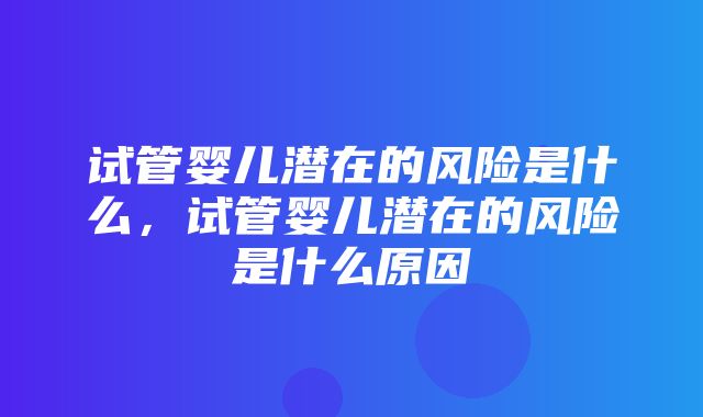 试管婴儿潜在的风险是什么，试管婴儿潜在的风险是什么原因