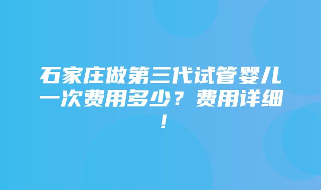 石家庄做第三代试管婴儿一次费用多少？费用详细！