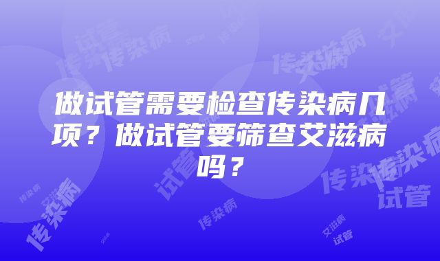 做试管需要检查传染病几项？做试管要筛查艾滋病吗？