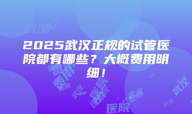 2025武汉正规的试管医院都有哪些？大概费用明细！