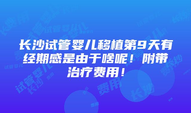 长沙试管婴儿移植第9天有经期感是由于啥呢！附带治疗费用！