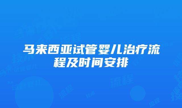 马来西亚试管婴儿治疗流程及时间安排