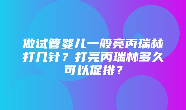 做试管婴儿一般亮丙瑞林打几针？打亮丙瑞林多久可以促排？