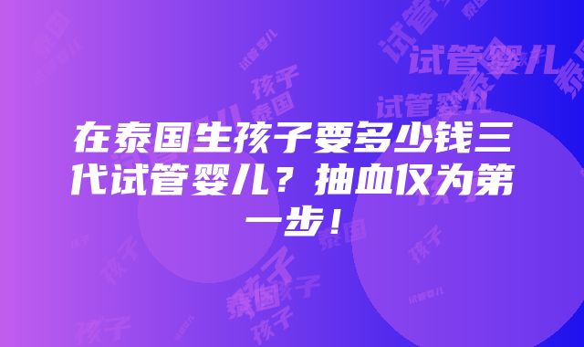 在泰国生孩子要多少钱三代试管婴儿？抽血仅为第一步！