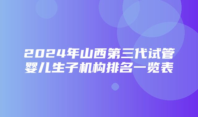 2024年山西第三代试管婴儿生子机构排名一览表