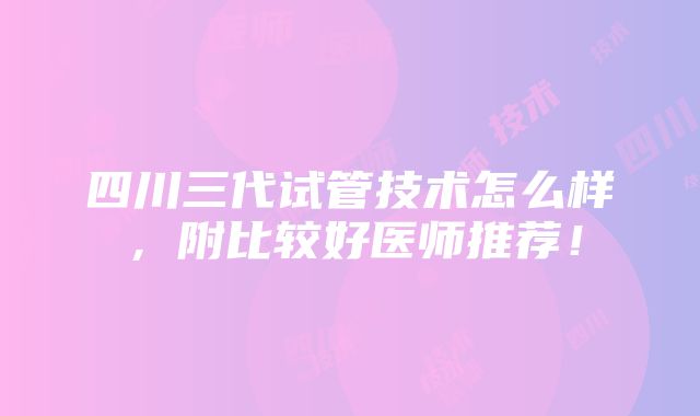 四川三代试管技术怎么样，附比较好医师推荐！