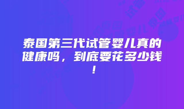 泰国第三代试管婴儿真的健康吗，到底要花多少钱！