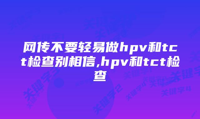 网传不要轻易做hpv和tct检查别相信,hpv和tct检查