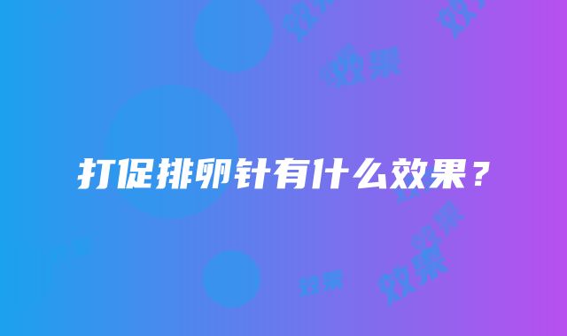 打促排卵针有什么效果？