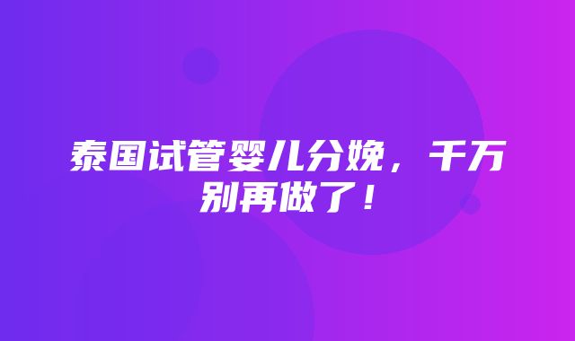 泰国试管婴儿分娩，千万别再做了！