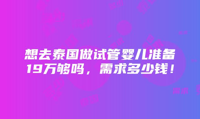 想去泰国做试管婴儿准备19万够吗，需求多少钱！