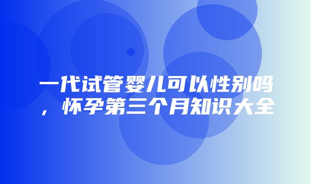 一代试管婴儿可以性别吗，怀孕第三个月知识大全