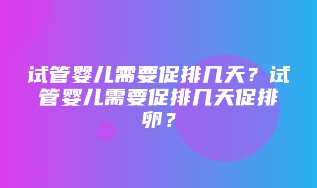 试管婴儿需要促排几天？试管婴儿需要促排几天促排卵？