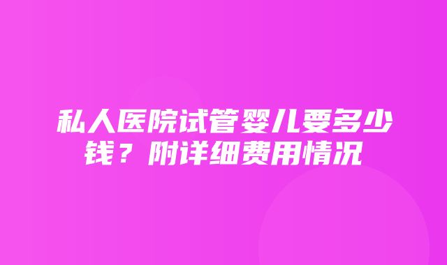 私人医院试管婴儿要多少钱？附详细费用情况