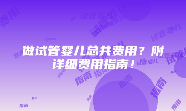 做试管婴儿总共费用？附详细费用指南！