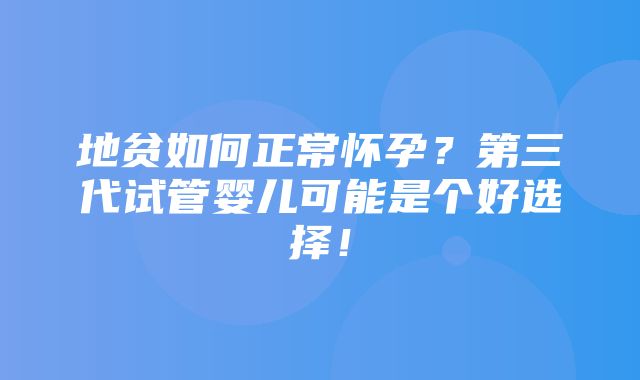 地贫如何正常怀孕？第三代试管婴儿可能是个好选择！