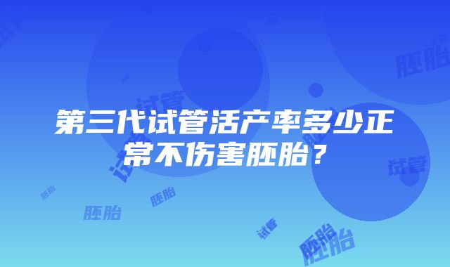 第三代试管活产率多少正常不伤害胚胎？