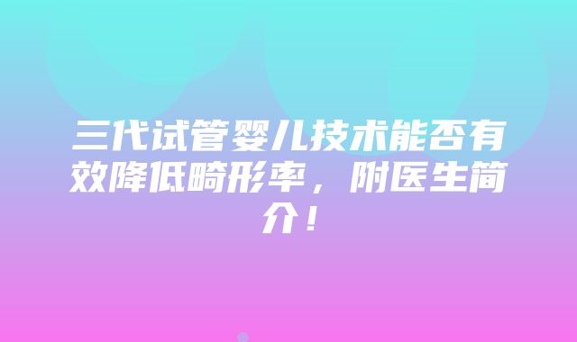 三代试管婴儿技术能否有效降低畸形率，附医生简介！