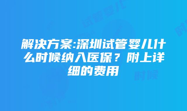 解决方案:深圳试管婴儿什么时候纳入医保？附上详细的费用