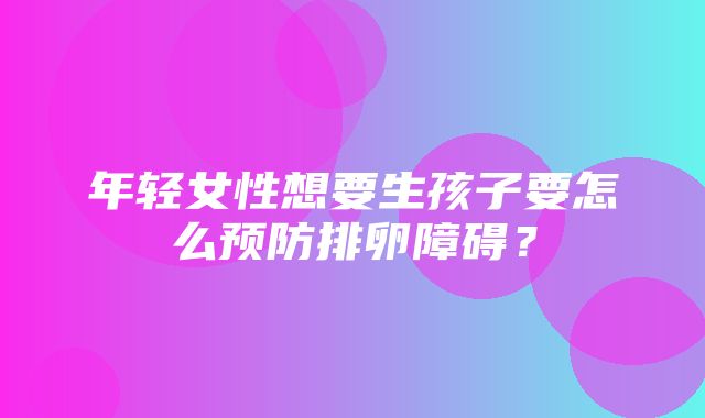 年轻女性想要生孩子要怎么预防排卵障碍？