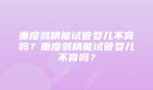 重度弱精能试管婴儿不育吗？重度弱精能试管婴儿不育吗？