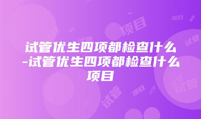 试管优生四项都检查什么-试管优生四项都检查什么项目