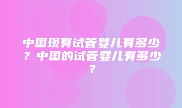 中国现有试管婴儿有多少？中国的试管婴儿有多少？