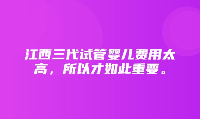 江西三代试管婴儿费用太高，所以才如此重要。