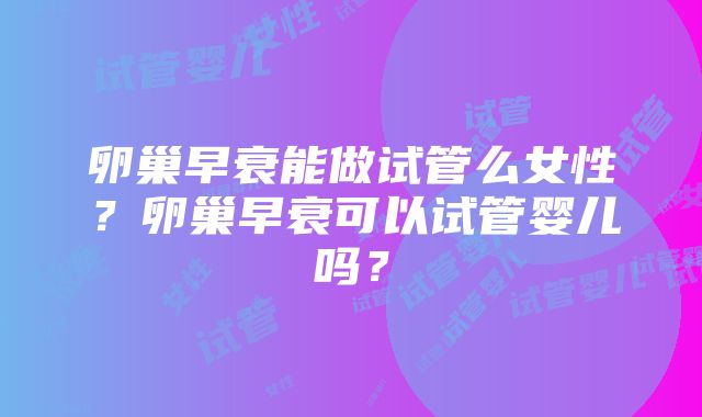 卵巢早衰能做试管么女性？卵巢早衰可以试管婴儿吗？