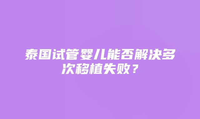 泰国试管婴儿能否解决多次移植失败？