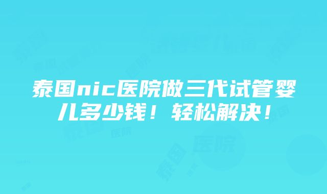 泰国nic医院做三代试管婴儿多少钱！轻松解决！