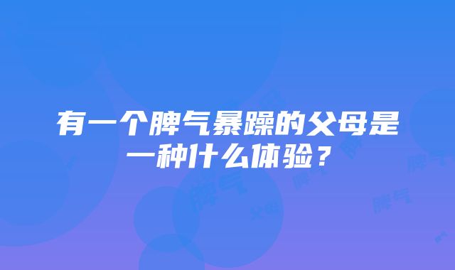 有一个脾气暴躁的父母是一种什么体验？