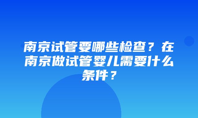 南京试管要哪些检查？在南京做试管婴儿需要什么条件？