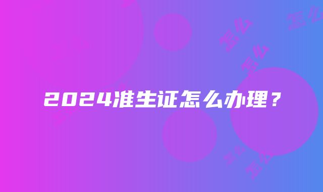 2024准生证怎么办理？