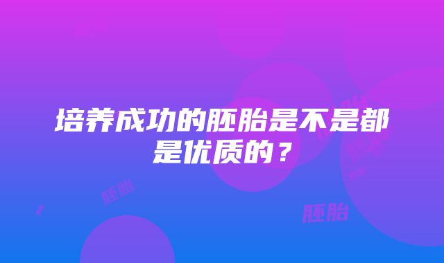 培养成功的胚胎是不是都是优质的？