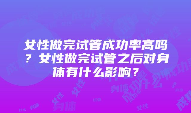 女性做完试管成功率高吗？女性做完试管之后对身体有什么影响？