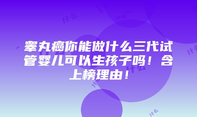 睾丸癌你能做什么三代试管婴儿可以生孩子吗！含上榜理由！